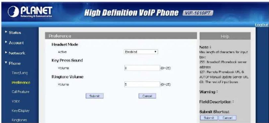 PLANET Networking & Communication High Definition VoIP Phone VIP-1010PT LogOut Preference Headset Mode Active Enabled Key Press Sound Volume 8 (0~15) Ringtone Volume Volume 5 (0~15) Submit Cancel Help Note : Max length of characters for input box: 253: Broadsoft Phonebook server address 127: Remote Phonebook URL & AUTOP Manual Update Server URL 63: The rest of input boxes Warning : Field Description : Submit Shortcut Submit Cancel
