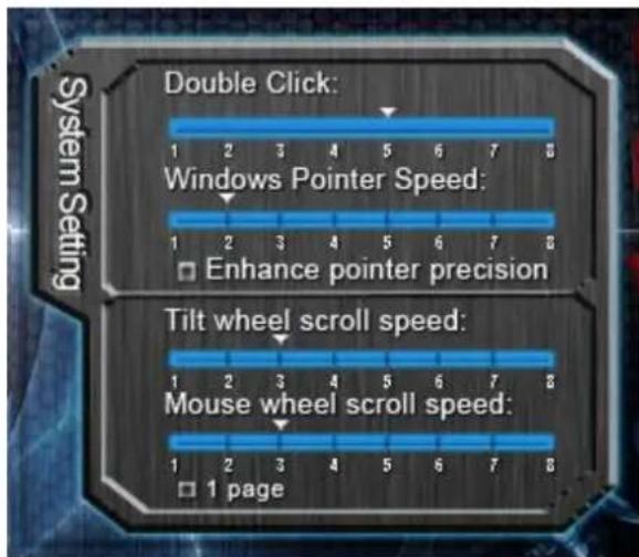 Double Click: 1 2 3 4 5 6 7 8 Windows Pointer Speed: 1 2 3 4 5 6 7 8 Enhance pointer precision Tilt wheel scroll speed: 1 2 3 4 5 6 7 8 Mouse wheel scroll speed: 1 2 3 4 5 6 7 8 1 page