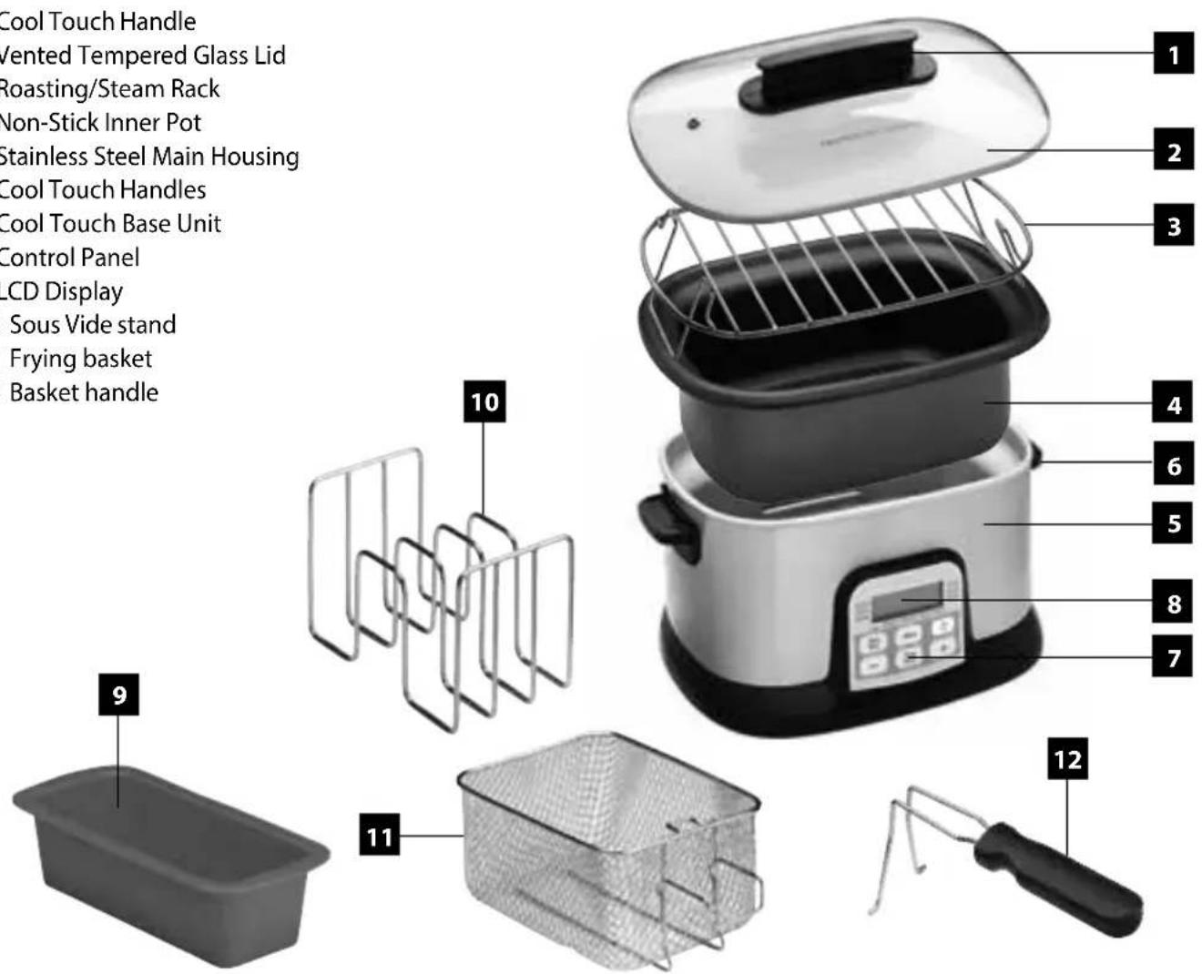 Cool Touch Handle /ented Tempered Glass Lid Roasting/Steam Rack Non-Stick Inner Pot Stainless Steel Main Housing Cool Touch Handles Cool Touch Base Unit Control Panel LCD Display Sous Vide stand Frying basket Basket handle