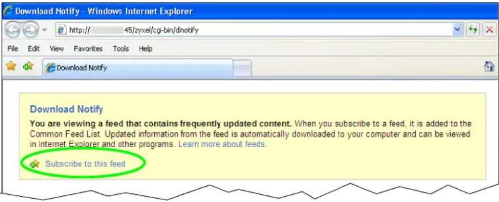 Download Notify - Windows Internet Explorer http:// 45/zyxel/cgi-bin/dlnotify File Edit View Favorites Tools Help Download Notify Download Notify You are viewing a feed that contains frequently updated content. When you subscribe to a feed, it is added to the Common Feed List. Updated information from the feed is automatically downloaded to your computer and can be viewed in Internet Explorer and other programs. Learn more about feeds. Subscribe to this feed