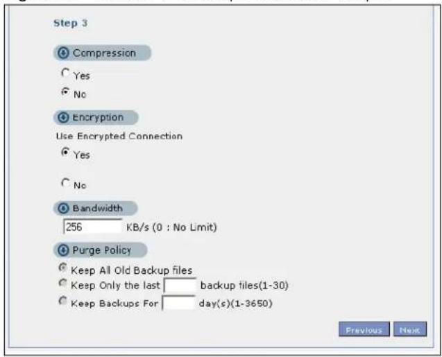 Step 3 Compression Yes No Encryption Use Encrypted Connection Yes No Bandwidth 256 KB/s (0 : No Limit) Purge Policy Keep All Old Backup files Keep Only the last backup tiles(1-30) Keep Backups For day(s)(1-3650) Previous Next