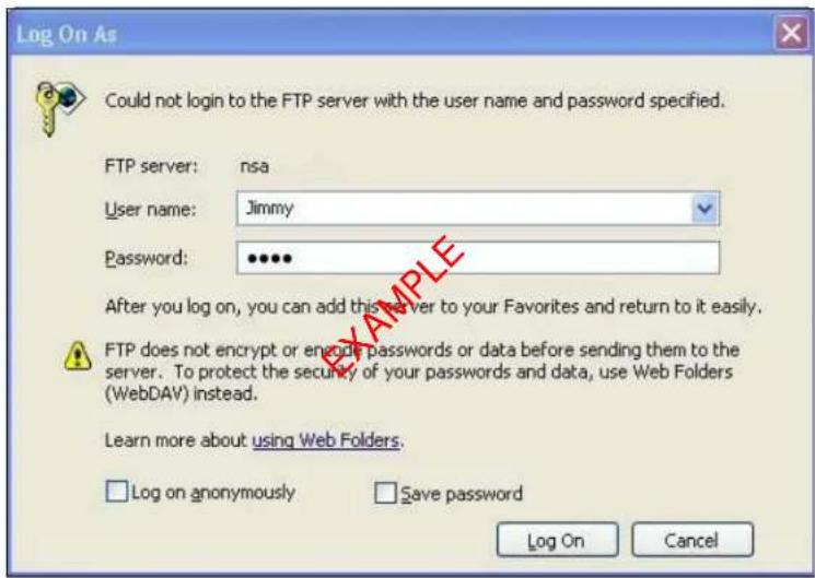 Log On As Could not login to the FTP server with the user name and password specified. FTP server: nsa User name: Jimmy Password: ••••• After you log on, you can add this server to your Favorites and return to it easily. FTP does not encrypt or encrypt passwords or data before sending them to the server. To protect the security of your passwords and data, use Web Folders (WebDAV) instead. Learn more about using Web Folders. Log on anonymously Save password Log On Cancel