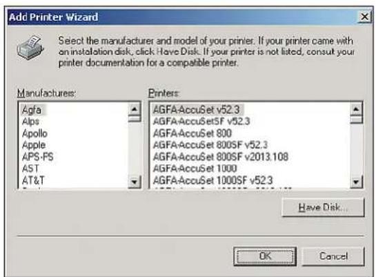 Add Printer Wizard Select the manufacturer and model of your printer. If your printer came with an installation disk, click Have Disk. If your printer is not listed, consult your printer documentation for a compatible printer. Manufactures: Agfa Alps Apollo Apple APS-PS AST AT&T Printers: AGFA:AccuSet v52.3 AGFA:AccuSetSF v52.3 AGFA:AccuSet 800 AGFA:AccuSet 800SF v52.3 AGFA:AccuSet 800SF v2013.108 AGFA:AccuSet 1000 AGFA:AccuSet 1000SF v52.3 Have Disk... OK Cancel