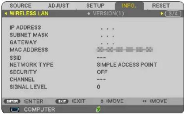 SOURCE ADJUST SETUP INFO. RESET WIRELESS LAN • VERSION(1) 3/4 IP ADDRESS • • • SUBNET MASK • • • GATEWAY • • • MAC ADDRESS ×××××××××× SSID --- NETWORK TYPE SIMPLE ACCESS POINT SECURITY OFF CHANNEL --- SIGNAL LEVEL 0 ENTER :ENTER EXIT :EXIT • :MOVE • :MOVE COMPUTER