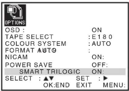 OPTIONS OSD : ON TAPE SELECT : E1 8 0 COLOUR SYSTEM : AUTO FORMAT AUTO : NICAM ON: POWER SAVE OFF: SMART TRILOGIC ON: SELECT : ▲▼ SET : ▶ OK:END EXIT MENU: