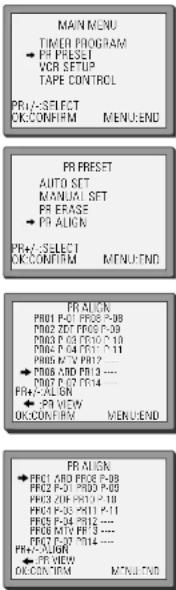 MAIN MENU TIMER PROGRAM → PR PRESET VCR SETUP TAPE CONTROL PR-A-SELECT CK:CONFRM MENU:END PR PRESET AUTO SET MANUAL SET PR ERASE → PR ALIGN PR-A-SELECT CK:CONFRM MENU:END PR ALIGN PRO1-POI PRO8-PO8 PRO2-POI PRO9-PO9 PRO3-POI PRO10-PO10 PRO4-POI PRO11-PO11 PRO5-POI PRO12-PO12 → PRO6-ABD PRO13 ---- PRO7-POI PRO14 PRO8-ALN SN → PR VIEW OK:CONFRM MENU:END PR ALIGN → PRO1,ABD PRO8-PO8 PRO2-POI PRO9-PO9 PRO3-POI PRO10-PO10 PRO4-POI PRO11-P11 PRO5-POI PRO12---- PRO6-MTV PRO 3 ---- PRO7-POI PRO14 ---- → PR ALON ← PR VIEW OK:CONFRM MENU:END