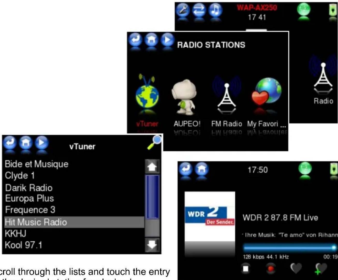 WAP-AX250 17:41 RADIO STATIONS vTuner AUPEO! FM Radio My Favori ... VTA EGOUER vTuner Bide et Musique Clyde 1 Darik Radio Europa Plus Frequency 3 Hit Music Radio KKHJ Kool 97.1 17:50 WDR 2 Der Sender. WDR 2 87.8 FM Live · Ihre Musik: "Te amo" von Rihnann 128 kbps 44.1 kHz 00:19 scroll through the lists and touch the entry the desired station for playback