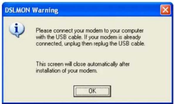 DSLMON Warning Please connect your modem to your computer with the USB cable. If your modem is already connected, unplug then replug the USB cable. This screen will close automatically after installation of your modem. OK
