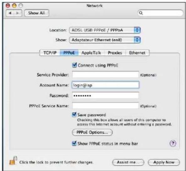 Network Show All Location: ADSL USB PPPoE / PPPoA Show: Adaptateur Ethernet (en8) TCP/IP PPPoE AppleTalk Proxies Ethernet Connect using PPPoE Service Provider: (Optional) Account Name: login@isp Password: ******** PPPoE Service Name: (Optional) Save password Checking this box allows all users of this computer to access this Internet account without entering a password. PPPoE Options... Show PPPoE status in menu bar Click the lock to prevent further changes. Assist me... Apply Now