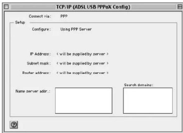 TCP/IP (ADSL USB PPPoX Config) Connect via: PPP Setup Configure: Using PPP Server IP Address: < will be supplied by server > Subnet mask: < will be supplied by server > Router address: < will be supplied by server > Name server addr.: Search domains: