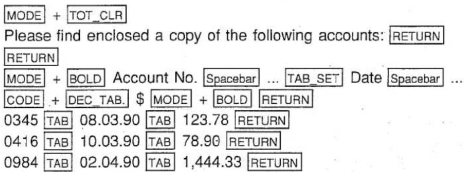 MODE + TOT_CLR Please find enclosed a copy of the following accounts: RETURN RETURN MODE + BOLD Account No. Spacebar ... TAB_SET Date Spacebar ... CODE + DEC_TAB. $ MODE + BOLD RETURN 0345 TAB 08.03.90 TAB 123.78 RETURN 0416 TAB 10.03.90 TAB 78.90 RETURN 0984 TAB 02.04.90 TAB 1,444.33 RETURN