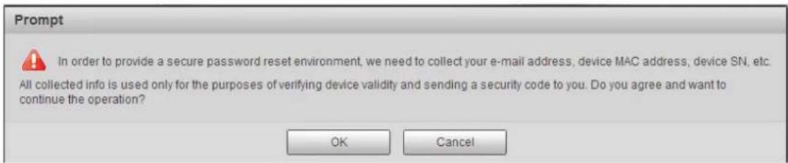Prompt In order to provide a secure password reset environment, we need to collect your e-mail address, device MAC address, device SN, etc. All collected info is used only for the purposes of verifying device validity and sending a security code to you. Do you agree and want to continue the operation? OK Cancel