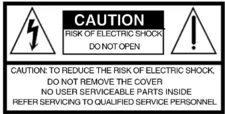 CAUTION RISK OF ELECTRIC SHOCK DO NOT OPEN CAUTION: TO REDUCE THE RISK OF ELECTRIC SHOCK, DO NOT REMOVE THE COVER NO USER SERVICEABLE PARTS INSIDE REFER SERVICING TO QUALIFIED SERVICE PERSONNEL
