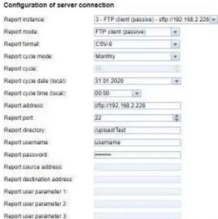 Configuration of server connection Report instance: 3 - FTP client (passive) - sftp.0192.168.2.228 Report mode: FTP client (passive) Report format: CSV-0 Report cycle mode: Monthly Report cycle: 15 Report cycle date (local): 31.01.2020 Report cycle time (local): 00:00 Report address: sftp.0192.168.2.228 Report port: 22 Report directory: /upload/Test Report username: username Report password: ****** Report source address: Report destination address: Report user parameter 1: Report user parameter 2: Report user parameter 3: