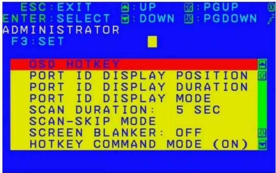 ESC: EXIT : UP : PGUP ENTER: SELECT : DOWN : PGDOWN ADMINISTRATOR F3: SET OSD HOTKEY PORT ID DISPLAY POSITION PORT ID DISPLAY DURATION PORT ID DISPLAY MODE SCAN DURATION: 5 SEC SCAN-SKIP MODE SCREEN BLANKER: OFF HOTKEY COMMAND MODE (ON)