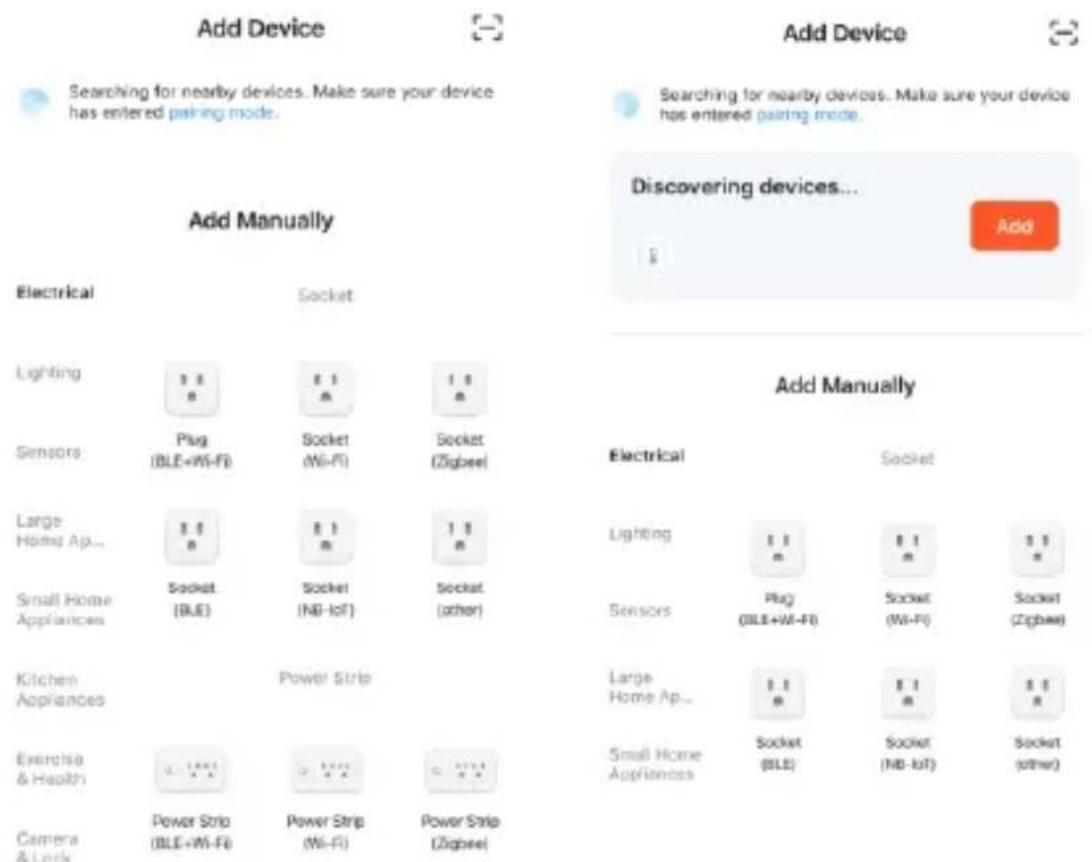Add Device Searching for nearby devices. Make sure your device has entered pairing mode. Add Manually Electrical Socket Lighting 1.1 1.1 1.1 Sensors Plug (BLE+MI-FI) Socket (MI-FI) Socket (Zigbee) Large Home Ap... 1.1 1.1 1.1 Small Home Appliances Socket (BLE) Socket (NB-IoT) Socket (other) Kitchen Appliances Power Strip Exercise & Health 1.1 1.1 1.1 Camera & Lock Power Strip (BLE+MI-FI) Power Strip (MI-FI) Power Strip (Zigbee) Add Manually Electrical Socket Lighting 1.1 1.1 1.1 Sensors Plug (BLE+MI-FI) Socket (MI-FI) Socket (Zigbee) Large Home Ap... 1.1 1.1 1.1 Small Home Appliances Socket (BLE) Socket (NB-IoT) Socket (other)