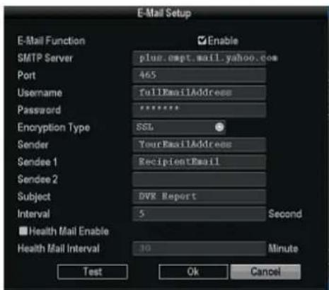 E-Mail Setup E-Mail Function Enable SMTP Server plus.empt.mail.yahoo.com Port 465 Username fullEmailAddress Password ****** Encryption Type SSL Sender YourEmailAddress Sendee 1 RecipientEmail Sendee 2 Subject DVR Report Interval 5 Second ■Health Mail Enable Health Mail Interval 30 Minute Test Ok Cancel