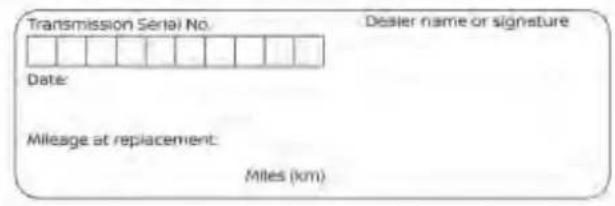 Transmission Serial No. Date: Mileage at replacement: Miles (km) Dealer name or signature