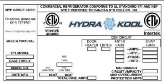 MVP GROUP CORP. For service, please call (514) 737-9701 www.mvsgroupcorp.com COMMERCIAL REFRIGERATOR CONFORMS TO UL STANDARD 471 AND NSF STD 7 CERTIFIED TO CAN/CSA STD C22.2 NO. 120 HYDRA KODL Intertek INTERTEK 400-803 MADE N PORTUGAL ETL MODEL CASE FAMILY SERIAL NO. DATE MFG REF TYPE DSI HIGH SIDE DSI LOW SIDE DSI TOTAL CASE AMPS 120V CIRCUIT DOOR HEATER LICTHS ANTI-S FANS EVAP FANS -AMPS-- -QTY-- -PHASE-- -HRTZ-- MINI BRANCH CIRCUIT AMPACITY MAX OVERCURRENT PROTECTION AMPS