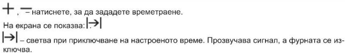 + , — натиснете, за да зададете времетраене. На екрана се показва: |→| |→| – светва при приключване на настроеното време. Прозвучава сигнал, а фурната се из- ключва.