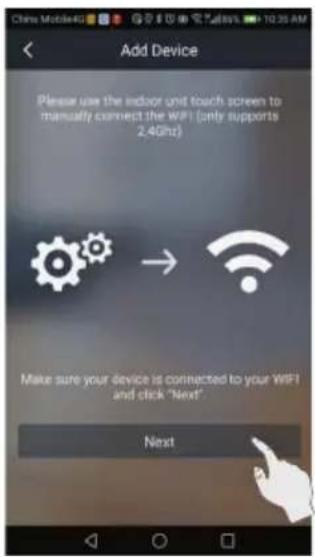 Add Device Please use the indoor unit touch screen to manually connect the WiFi (only supports 2.4GHz) Make sure your device is connected to your WiFi and click "Next" Next