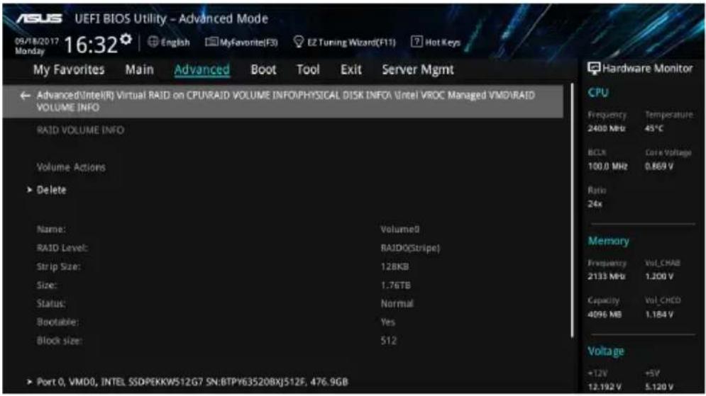 ASUS UEFI BIOS Utility - Advanced Mode 09/18/2017 16:32 Monday My Favorites Main Advanced Boot Tool Exit Server Mgmt Advanced(Intel(R) Virtual RAID on CPU/RAID VOLUME INFO/PHYSICAL DISK INFOI Intel VROC Managed VMD/RAID VOLUME INFO RAID VOLUME INFO Volume Actions ► Delete Name: RAID Level: Strip Size: Size: Status: Bootable: Block size: ► Port 0, VMD0, INTEL SSDPEKKW512G7 SN:BTPY63520BXJ512F, 476.9GB Volume0 RAID0(Stripe) 12BKB 1.76TB Normal Yes 512 Hardware Monitor CPU Frequency Temperature 2400 MHz 45°C BCLN Care Voltage 100.0 MHz 0.869 V Ratio 24x Memory Frequency Vol_CHAB 2133 MHz 1.200 V Capacity Vol_CHBD 4096 MB 1.184 V Voltage +12V +5V 12.192 V 5.120 V
