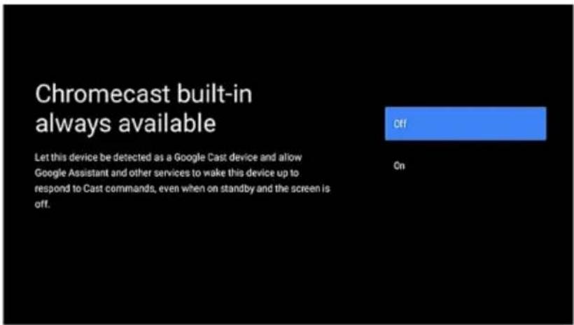 Chromecast built-in always available Let this device be detected as a Google Cast device and allow Google Assistant and other services to wake this device up to respond to Cast commands, even when on standby and the screen is off. Off On