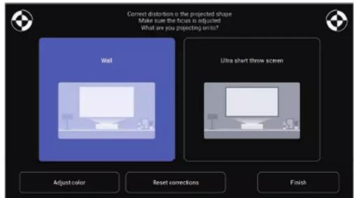 Correct distortion o the projected shape Make sure the focus is adjusted What are you projecting on to? Wall Ultra short throw screen Adjust color Reset corrections Finish