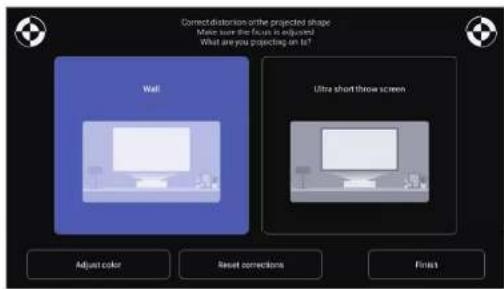 Correct distortion or the projected shape Make sure the focus is adjustable. What are you projecting on it? Wall Ultra short throw screen Adjust color Reset corrections Finish