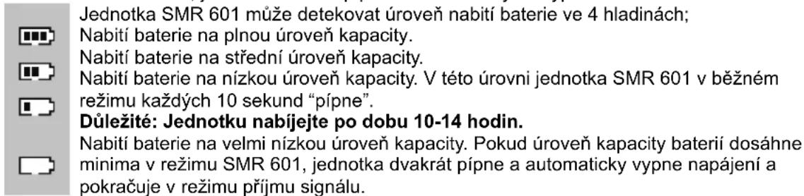 Jednotka SMR 601 může detekovat úroveň nabití baterie ve 4 hladinách; Nabití baterie na plnou úroveň kapacity. Nabití baterie na střední úroveň kapacity. Nabití baterie na nízkou úroveň kapacity. V této úrovni jednotka SMR 601 v běžném režimu každých 10 sekund “pípne”. Důležité: Jednotku nabíjejte po dobu 10-14 hodin. Nabití baterie na velmi nízkou úroveň kapacity. Pokud úroveň kapacity baterií dosáhne minima v režimu SMR 601, jednotka dvakrát pípne a automaticky vypne napájení a pokračuje v režimu příjmu signálu.