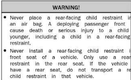 WARNING! • Never place a rear-facing child restraint in an air bag. A deploying passenger front cause death or serious injury to a child younger, including a child in a rear-facing restraint. • Never install a rear-facing child restraint in front seat of a vehicle. Only use a rear restraint in the rear seat. If the vehicle have a rear seat, do not transport a re child restraint in that vehicle.