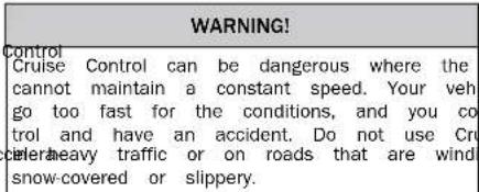 WARNING! Control Cruise Control can be dangerous where the cannot maintain a constant speed. Your veh go too fast for the conditions, and you co trol and have an accident. Do not use Cr efer/heavy traffic or on roads that are wind snow-covered or slippery.