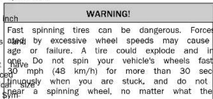 WARNING! Fast spinning tires can be dangerous. Forces and by excessive wheel speeds may cause age or failure. A tire could explode and in one. Do not spin your vehicle's wheels fast 30 mph (48 km/h) for more than 30 sec inuously when you are stuck, and do not near a spinning wheel, no matter what the sym