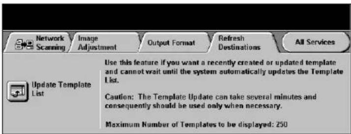 Network Scanning Image Adjustment Output Format Refresh Destinations All Services Update Template List Use this feature if you want a recently created or updated template and cannot wait until the system automatically updates the Template List. Caution: The Template Update can take several minutes and consequently should be used only when necessary. Maximum Number of Templates to be displayed: 250