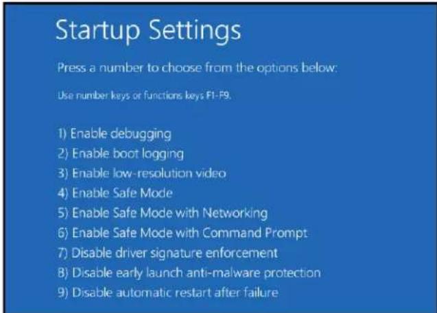 Startup Settings Press a number to choose from the options below: Use number keys or functions keys F1-F9. 1) Enable debugging 2) Enable boot logging 3) Enable low-resolution video 4) Enable Safe Mode 5) Enable Safe Mode with Networking 6) Enable Safe Mode with Command Prompt 7) Disable driver signature enforcement 8) Disable early launch anti-malware protection 9) Disable automatic restart after failure