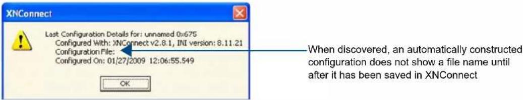 XNConnect Last Configuration Details for: unnamed 0x675 Configured With: XNConnect v2.8.1, INI version: 8.11.21 Configuration File: Configured On: 01/27/2009 12:06:55.549 When discovered, an automatically constructed configuration does not show a file name until after it has been saved in XNConnect