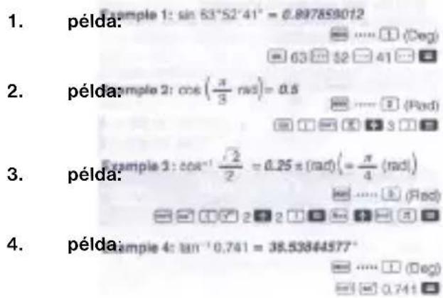 1. példa: Example 1: sin 63°52'41" = 0.897859012 2. példa: Example 2: cos(π/3 rad) = 0.5 3. példa: Example 3: cos⁻¹ (√2/2) = 0.25 π (rad) (= π/4 (rad)) 4. példa: Example 4: tan⁻¹ 0.741 = 38.53844577