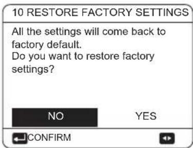 10 RESTORE FACTORY SETTINGS All the settings will come back to factory default. Do you want to restore factory settings? NO YES CONFIRM