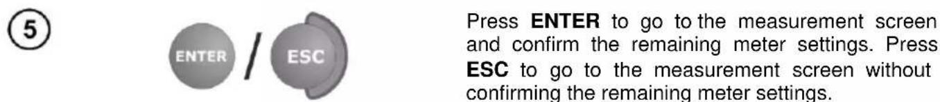 5 ENTER / ESC Press ENTER to go to the measurement screen and confirm the remaining meter settings. Press ESC to go to the measurement screen without confirming the remaining meter settings.