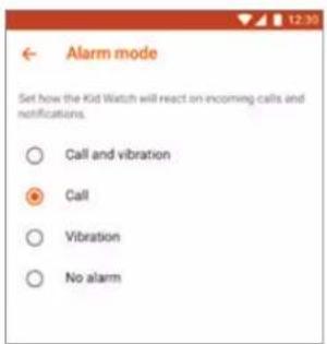 Alarm mode Set how the Kid Watch will react on incoming calls and notifications. ○ Call and vibration ● Call ○ Vibration ○ No alarm