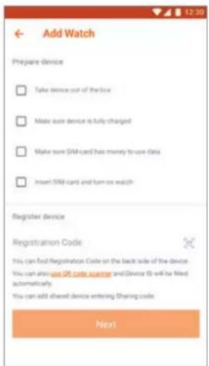 Add Watch Prepare device Take device out of the box Make sure device is fully charged Make sure SIM card has money to use data Insert SIM card and turn-on watch Register device Registration Code This can find Registration Code on the back side of the device. You can also add SIM card reader and Device ID will be Need automatically. You can add shared device entering Sharing code Next