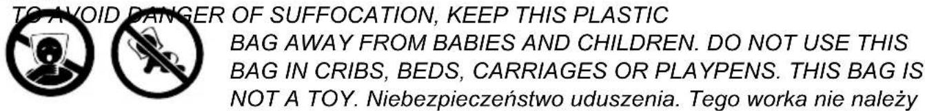 TO AVOID BANGER OF SUFFOCATION, KEEP THIS PLASTIC BAG AWAY FROM BABIES AND CHILDREN. DO NOT USE THIS BAG IN CRIBS, BEDS, CARRIAGES OR PLAYPENS. THIS BAG IS NOT A TOY. Niebezpieczeństwo uduszenia. Tego worka nie należy
