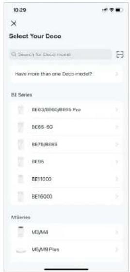 10:29 × Select Your Deco Search for Deco model Have more than one Deco model? BE Series BE63/BE65/BE65 Pro BE65-5G BE75/BE85 BE95 BE11000 BE16000 M Series M3/M4 M5/M9 Plus
