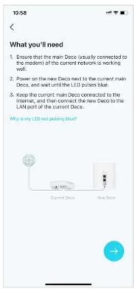 10:58 What you'll need 1. Ensure that the main Deco (usually connected to the modem) of the current network is working well. 2. Power on the new Deco next to the current main Deco, and wait until the LED pulses blue. 3. Keep the current main Deco connected to the internet, and then connect the new Deco to the LAN port of the current Deco. Why is my LED not pushing blue?