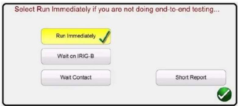 Select Run Immediately if you are not doing end-to-end testing... Run Immediately ✓ Wait on IRIG-B Wait Contact Short Report