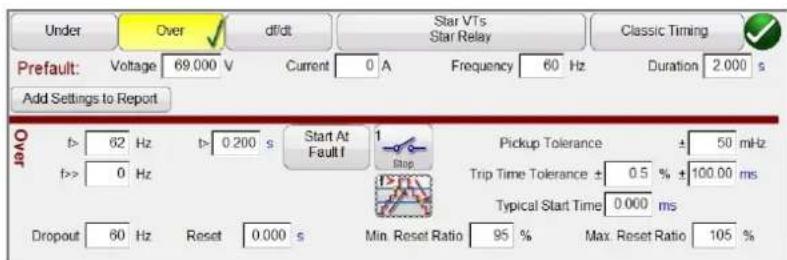 Under Over df/dt Star VTs Star Relay Classic Timing Prefault: Voltage 69.000 V Current 0 A Frequency 60 Hz Duration 2.000 s Add Settings to Report Over f> 62 Hz t> 0.200 s Start At Fault f f>> 0 Hz Pickup Tolerance ± 50 mHz Trip Time Tolerance ± 0.5 % +100.00 ms Typical Start Time 0.000 ms Dropout 60 Hz Reset 0.000 s Min. Reset Ratio 95 % Max. Reset Ratio 105 %