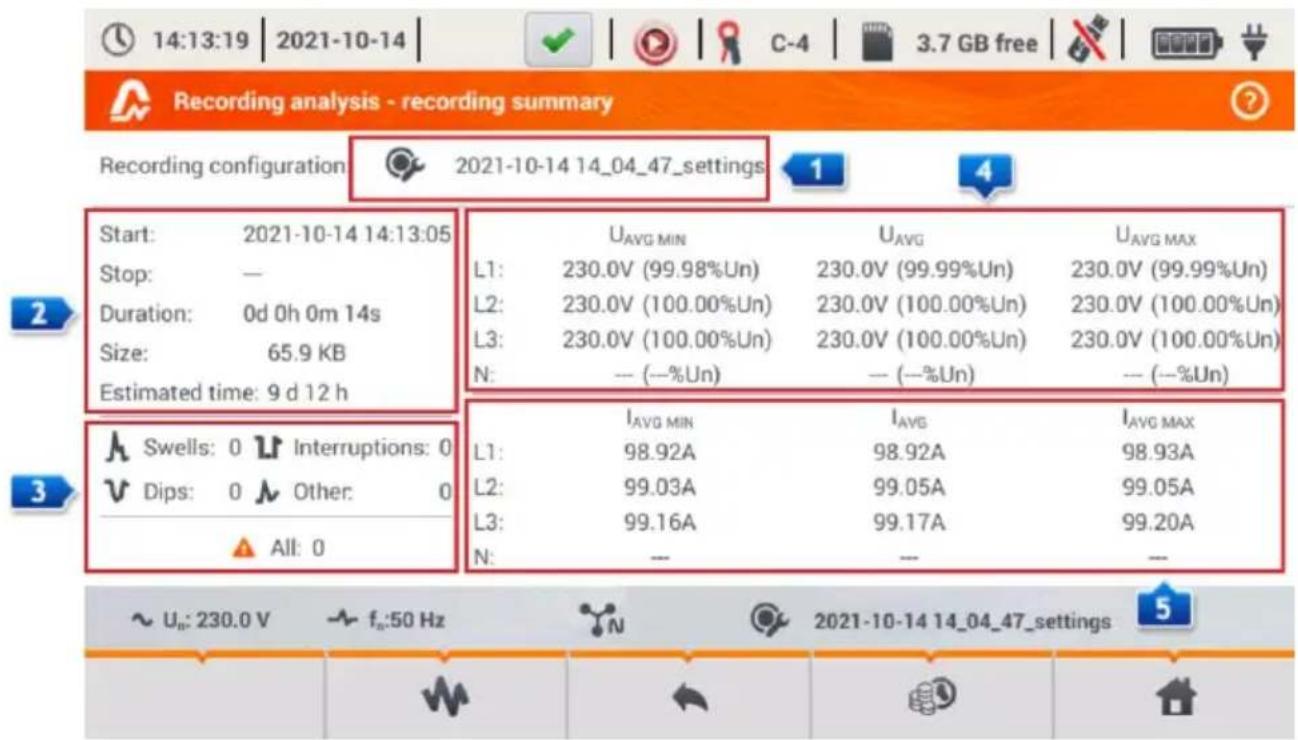 Recording analysis - recording summary Recording configuration 2021-10-14 14_04_47_settings 1 4 Start: 2021-10-14 14:13:05 Stop: — Duration: 0d 0h 0m 14s Size: 65.9 KB Estimated time: 9 d 12 h U_AVG MIN U_AVG U_AVG MAX L1: 230.0V (99.98%Un) 230.0V (99.99%Un) 230.0V (99.99%Un) L2: 230.0V (100.00%Un) 230.0V (100.00%Un) 230.0V (100.00%Un) L3: 230.0V (100.00%Un) 230.0V (100.00%Un) 230.0V (100.00%Un) N: — (—%Un) — (—%Un) — (—%Un) I_AVG MIN I_AVG I_AVG MAX L1: 98.92A 98.92A 98.93A L2: 99.03A 99.05A 99.05A L3: 99.16A 99.17A 99.20A N: — — — Swells: 0 Interruptions: 0 Dips: 0 Other: 0 All: 0 ~ Uo: 230.0 V fz:50 Hz N 2021-10-14 14_04_47_settings 5