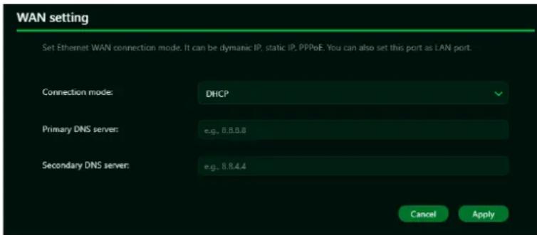 WAN setting Set Ethernet WAN connection mode. It can be dynamic IP, static IP, PPPoE. You can also set this port as LAN port. Connection mode: DHCP Primary DNS server: e.g. 8.8.8.8 Secondary DNS server: e.g. 8.8.4.4 Cancel Apply