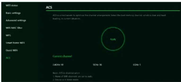 WIFI status Basic settings Advanced settings WIFI MAC filter WPS Smart home WiFi Guest WiFi ACS ACS is a mechanism to optimize the channel arrangement. Select the best working channel, which is clear and least loading, in current situation. Apply Current channel 2.4GHz: 10 5GHz: 36 6GHz: 5 Note: ACS is disabled when 1. None of WiFi channels are set to auto. 2. Device is in MHz mode.
