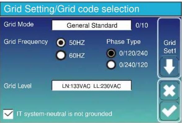Grid Setting/Grid code selection Grid Mode General Standard 0/10 Grid Frequency 50HZ Phase Type Grid 60HZ 0/120/240 0/240/120 Grid Level LN:133VAC LL:230VAC ✓ IT system-neutral is not grounded